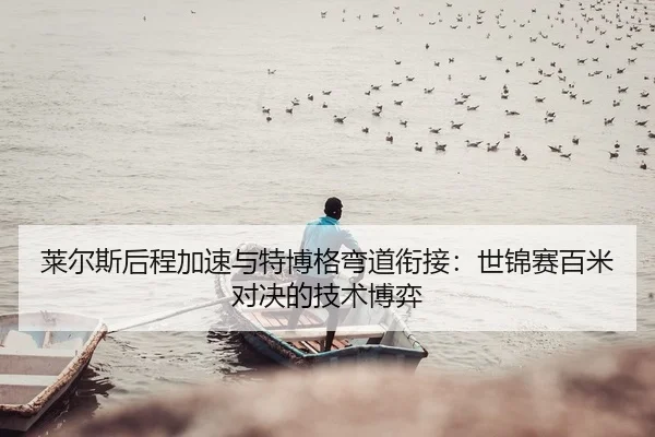 莱尔斯后程加速与特博格弯道衔接：世锦赛百米对决的技术博弈
